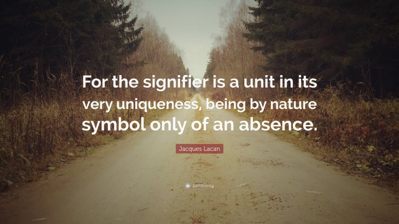 Jacques Lacan Quote: “For the signifier is a unit in its very uniqueness, being by nature symbol only of an absence.”