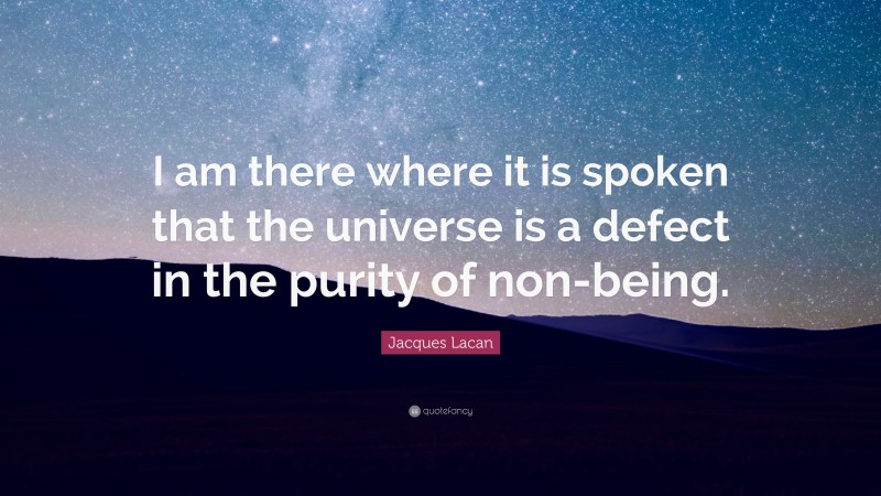 Jacques Lacan Quote: “I am there where it is spoken that the universe is a defect in the purity of non-being.”