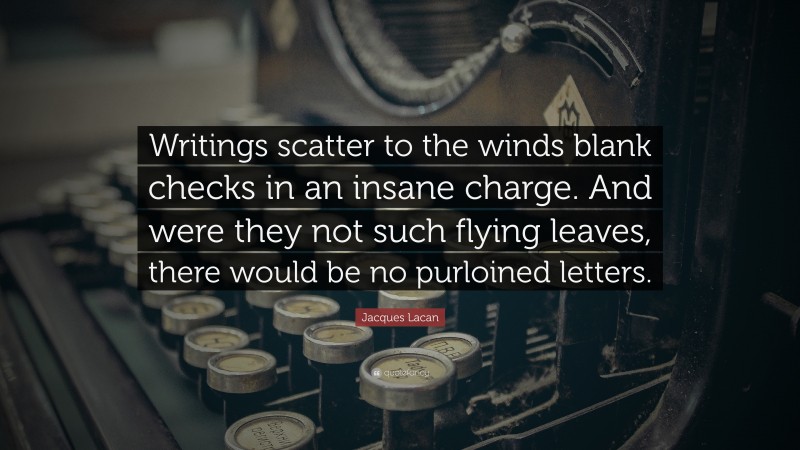 Jacques Lacan Quote: “Writings scatter to the winds blank checks in an insane charge. And were they not such flying leaves, there would be no purloined letters.”