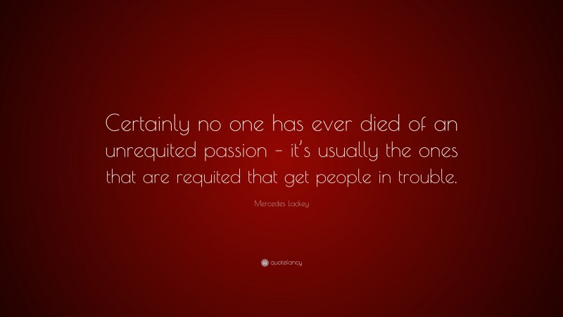 Mercedes Lackey Quote: “Certainly no one has ever died of an unrequited passion – it’s usually the ones that are requited that get people in trouble.”