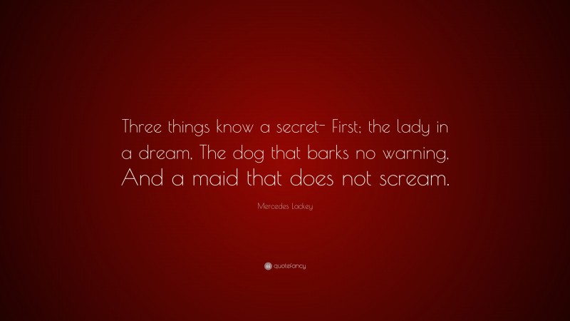 Mercedes Lackey Quote: “Three things know a secret- First; the lady in a dream, The dog that barks no warning, And a maid that does not scream.”