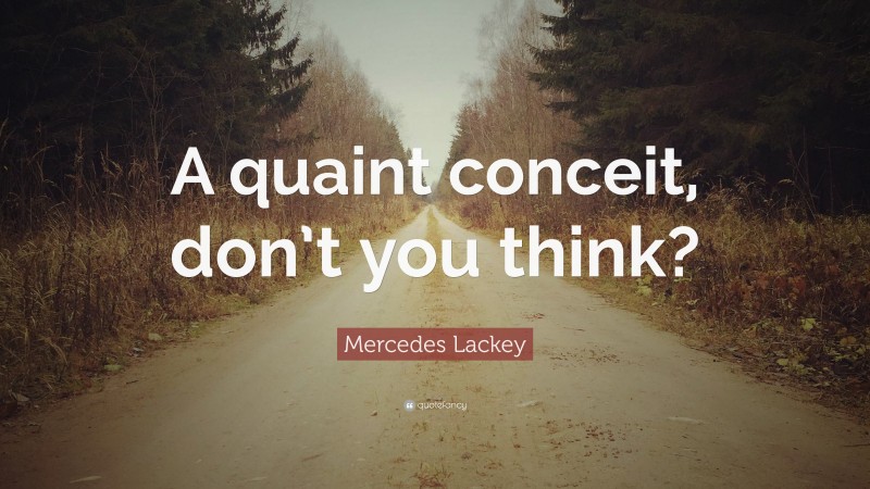 Mercedes Lackey Quote: “A quaint conceit, don’t you think?”