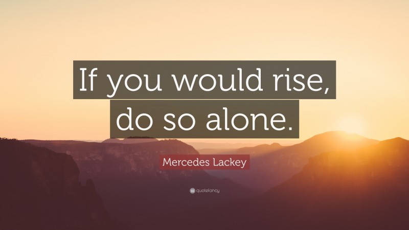 Mercedes Lackey Quote: “If you would rise, do so alone.”