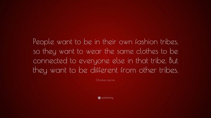 Christian Lacroix Quote: “People want to be in their own fashion tribes, so they want to wear the same clothes to be connected to everyone else in that tribe. But they want to be different from other tribes.”