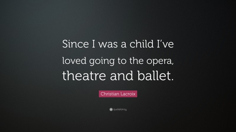 Christian Lacroix Quote: “Since I was a child I’ve loved going to the opera, theatre and ballet.”