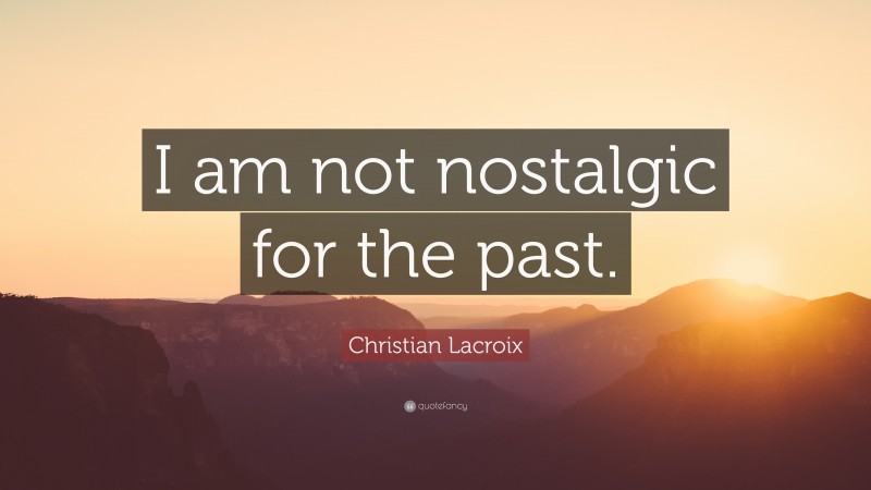 Christian Lacroix Quote: “I am not nostalgic for the past.”
