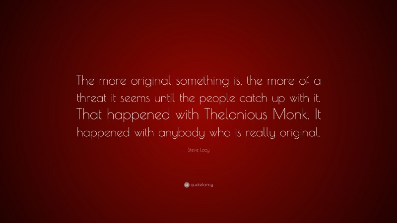 Steve Lacy Quote: “The more original something is, the more of a threat it seems until the people catch up with it. That happened with Thelonious Monk. It happened with anybody who is really original.”