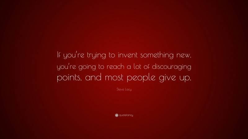 Steve Lacy Quote: “If you’re trying to invent something new, you’re going to reach a lot of discouraging points, and most people give up.”