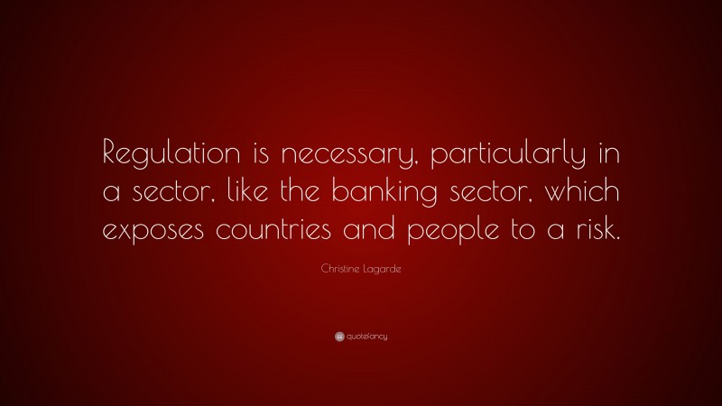 Christine Lagarde Quote: “Regulation is necessary, particularly in a sector, like the banking sector, which exposes countries and people to a risk.”