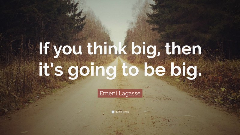 Emeril Lagasse Quote: “If you think big, then it’s going to be big.”