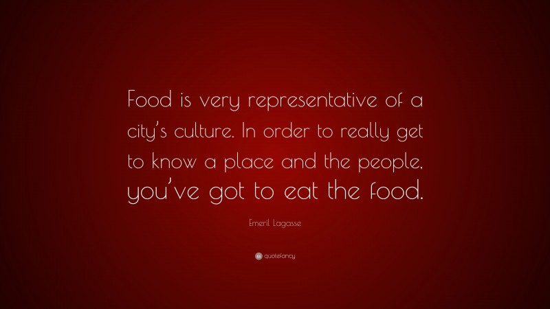 Emeril Lagasse Quote: “Food is very representative of a city’s culture. In order to really get to know a place and the people, you’ve got to eat the food.”