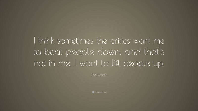 Joel Osteen Quote: “I think sometimes the critics want me to beat people down, and that’s not in me. I want to lift people up.”