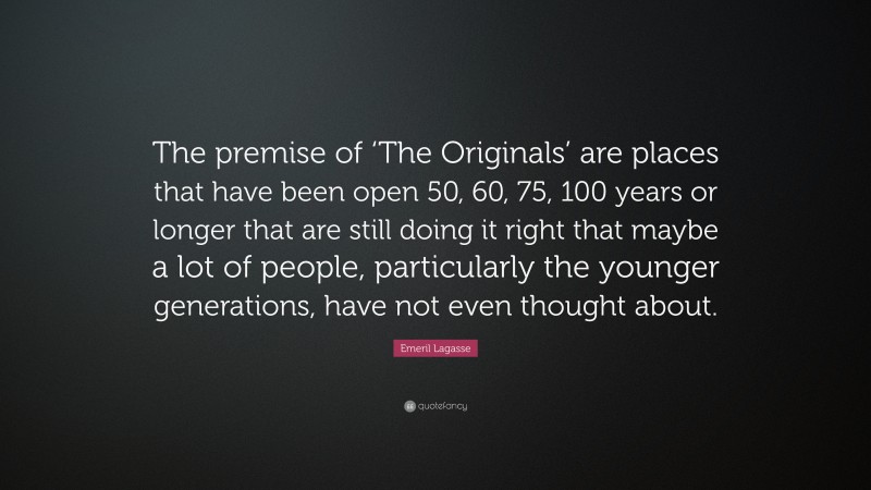 Emeril Lagasse Quote: “The premise of ‘The Originals’ are places that have been open 50, 60, 75, 100 years or longer that are still doing it right that maybe a lot of people, particularly the younger generations, have not even thought about.”