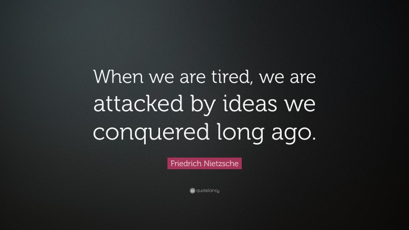 Friedrich Nietzsche Quote: “When we are tired, we are attacked by ideas we conquered long ago.”