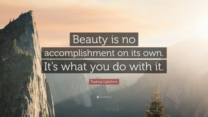 Padma Lakshmi Quote: “Beauty is no accomplishment on its own. It’s what you do with it.”