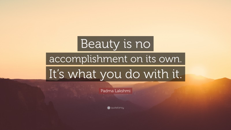 Padma Lakshmi Quote: “Beauty is no accomplishment on its own. It’s what you do with it.”