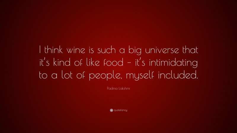 Padma Lakshmi Quote: “I think wine is such a big universe that it’s kind of like food – it’s intimidating to a lot of people, myself included.”