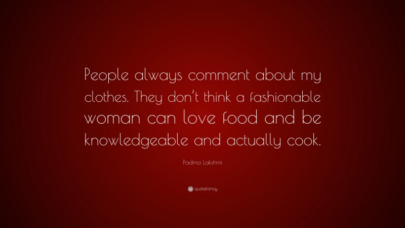 Padma Lakshmi Quote: “People always comment about my clothes. They don’t think a fashionable woman can love food and be knowledgeable and actually cook.”