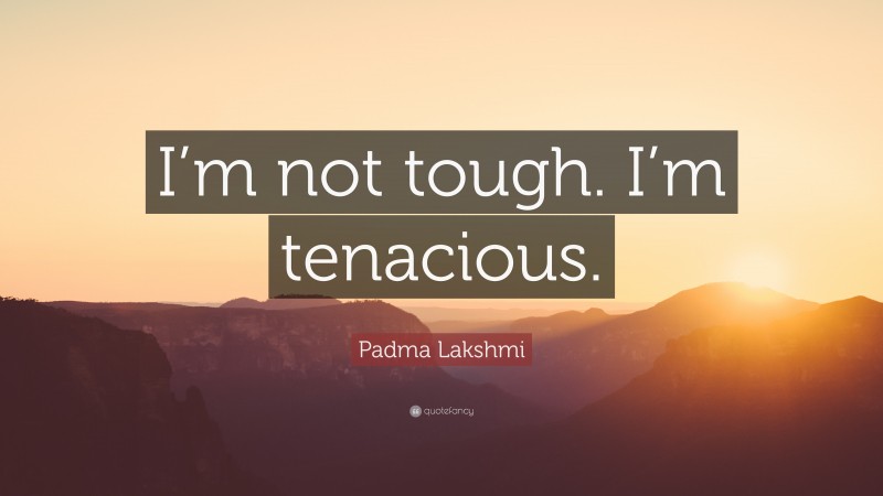 Padma Lakshmi Quote: “I’m not tough. I’m tenacious.”