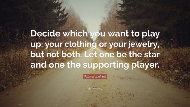 Padma Lakshmi Quote: “Decide which you want to play up: your clothing or your jewelry, but not both. Let one be the star and one the supporting player.”