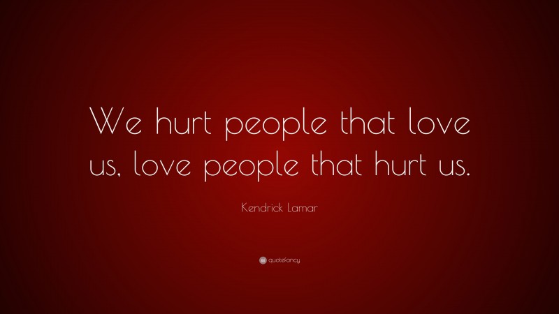 Kendrick Lamar Quote: “We hurt people that love us, love people that hurt us.”