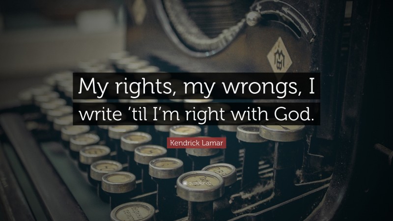Kendrick Lamar Quote: “My rights, my wrongs, I write ’til I’m right with God.”