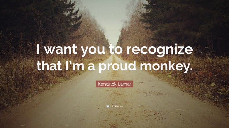 Kendrick Lamar Quote: “I want you to recognize that I’m a proud monkey.”
