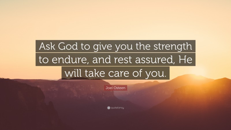 Joel Osteen Quote: “Ask God to give you the strength to endure, and rest assured, He will take care of you.”