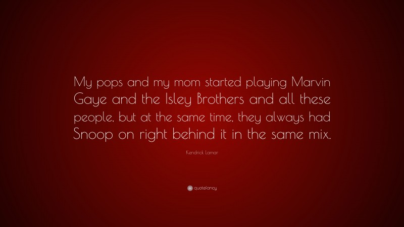 Kendrick Lamar Quote: “My pops and my mom started playing Marvin Gaye and the Isley Brothers and all these people, but at the same time, they always had Snoop on right behind it in the same mix.”