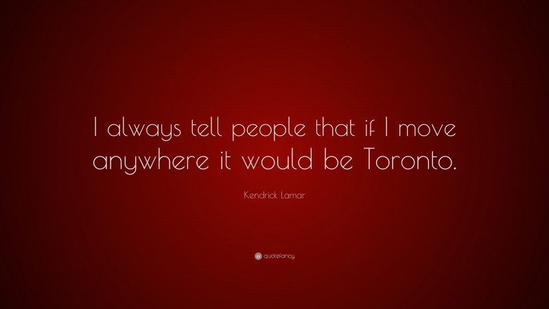 Kendrick Lamar Quote: “I always tell people that if I move anywhere it would be Toronto.”