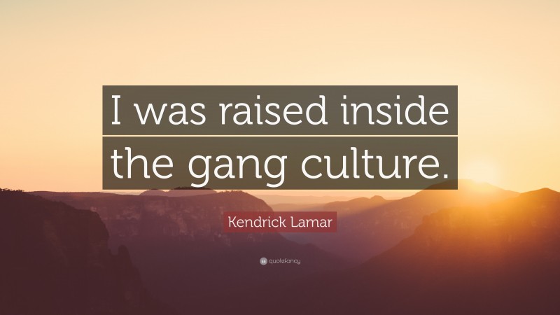 Kendrick Lamar Quote: “I was raised inside the gang culture.”