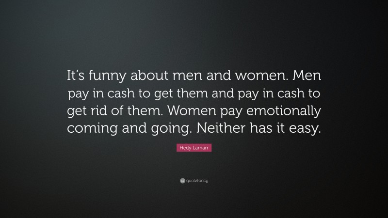 Hedy Lamarr Quote: “It’s funny about men and women. Men pay in cash to get them and pay in cash to get rid of them. Women pay emotionally coming and going. Neither has it easy.”