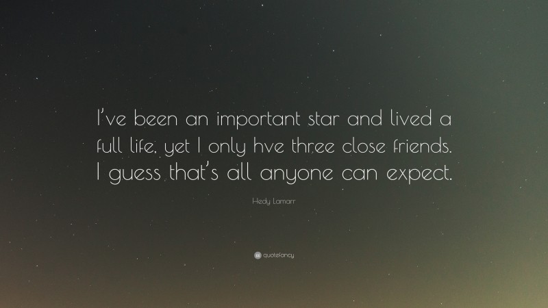 Hedy Lamarr Quote: “I’ve been an important star and lived a full life, yet I only hve three close friends. I guess that’s all anyone can expect.”