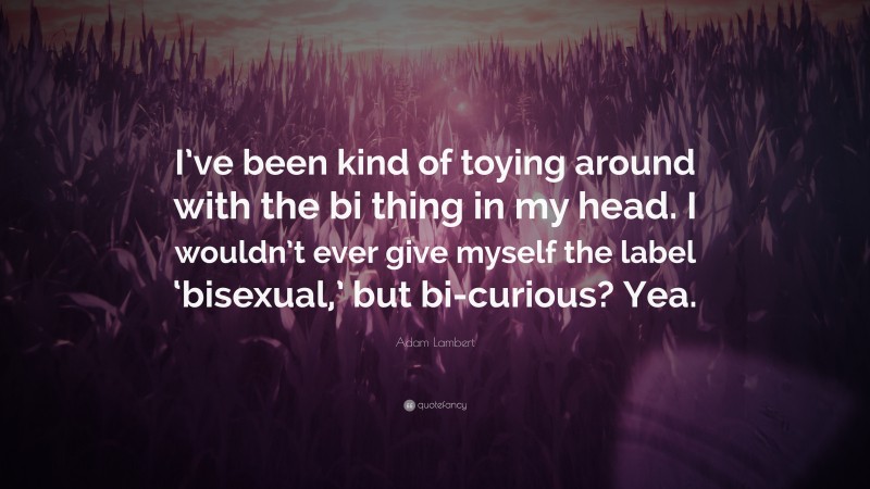 Adam Lambert Quote: “I’ve been kind of toying around with the bi thing in my head. I wouldn’t ever give myself the label ‘bisexual,’ but bi-curious? Yea.”