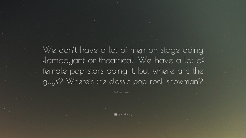 Adam Lambert Quote: “We don’t have a lot of men on stage doing flamboyant or theatrical. We have a lot of female pop stars doing it, but where are the guys? Where’s the classic pop-rock showman?”