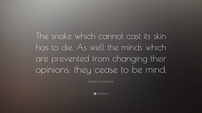 Friedrich Nietzsche Quote: “The snake which cannot cast its skin has to die. As well the minds which are prevented from changing their opinions; they cease to be mind.”