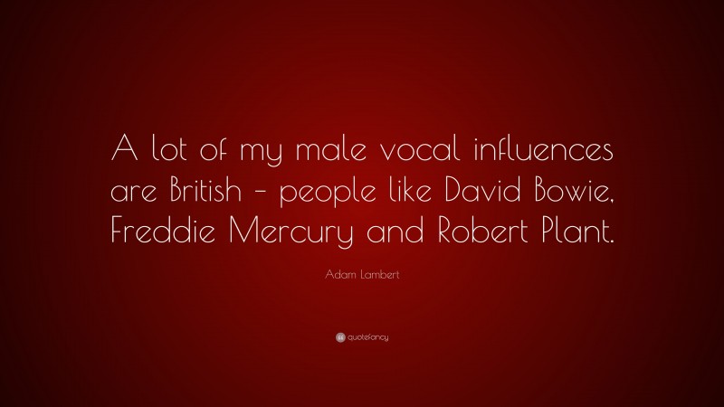 Adam Lambert Quote: “A lot of my male vocal influences are British – people like David Bowie, Freddie Mercury and Robert Plant.”