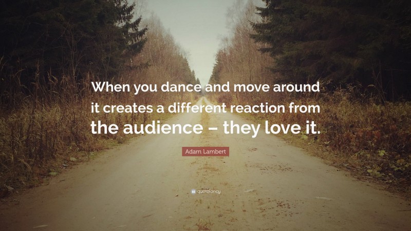 Adam Lambert Quote: “When you dance and move around it creates a different reaction from the audience – they love it.”