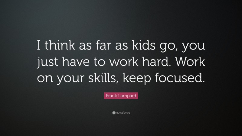 Frank Lampard Quote: “I think as far as kids go, you just have to work hard. Work on your skills, keep focused.”