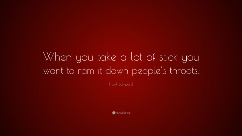 Frank Lampard Quote: “When you take a lot of stick you want to ram it down people’s throats.”