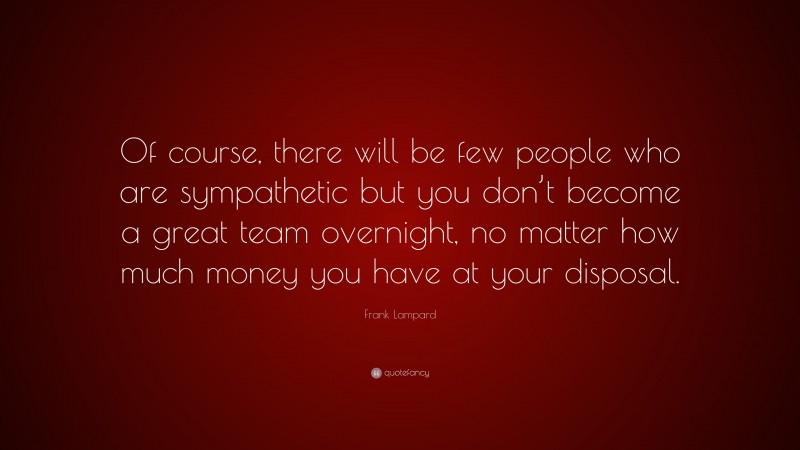 Frank Lampard Quote: “Of course, there will be few people who are sympathetic but you don’t become a great team overnight, no matter how much money you have at your disposal.”