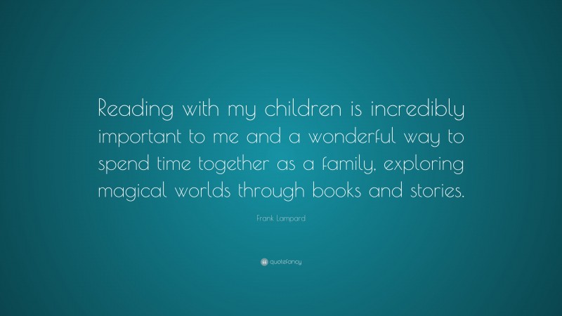 Frank Lampard Quote: “Reading with my children is incredibly important to me and a wonderful way to spend time together as a family, exploring magical worlds through books and stories.”