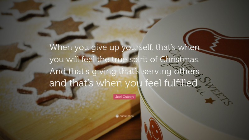 Joel Osteen Quote: “When you give up yourself, that’s when you will feel the true spirit of Christmas. And that’s giving that’s serving others and that’s when you feel fulfilled.”