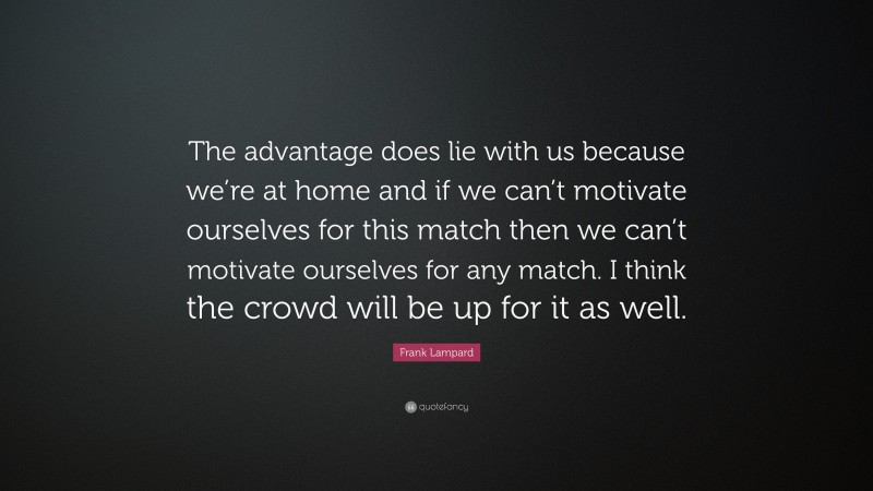 Frank Lampard Quote: “The advantage does lie with us because we’re at home and if we can’t motivate ourselves for this match then we can’t motivate ourselves for any match. I think the crowd will be up for it as well.”