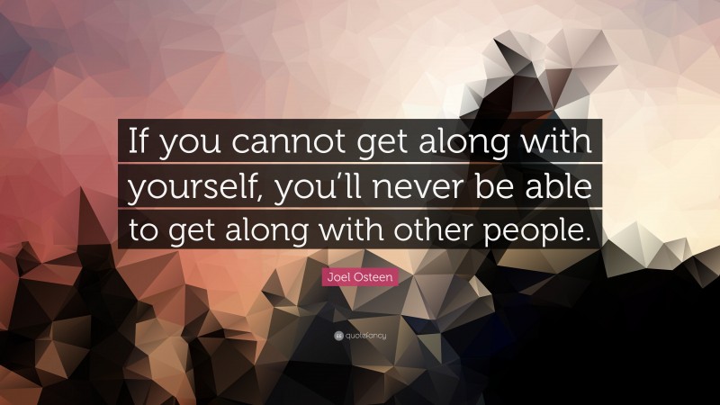 Joel Osteen Quote: “If you cannot get along with yourself, you’ll never be able to get along with other people.”