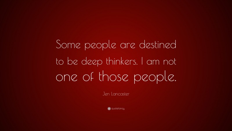 Jen Lancaster Quote: “Some people are destined to be deep thinkers. I am not one of those people.”