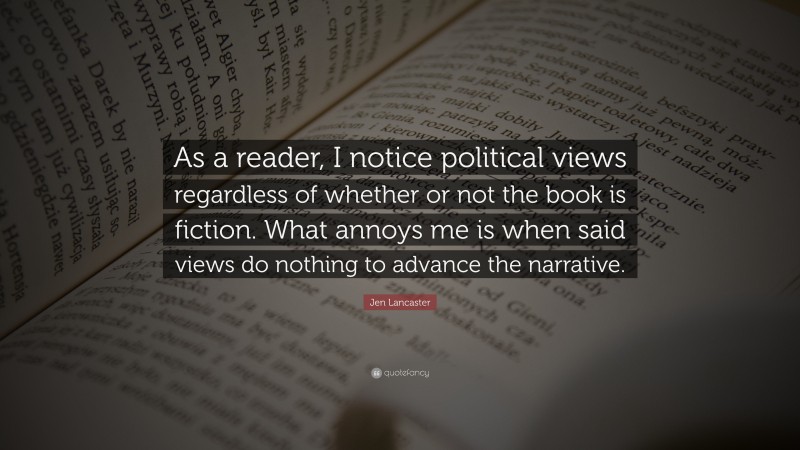Jen Lancaster Quote: “As a reader, I notice political views regardless of whether or not the book is fiction. What annoys me is when said views do nothing to advance the narrative.”