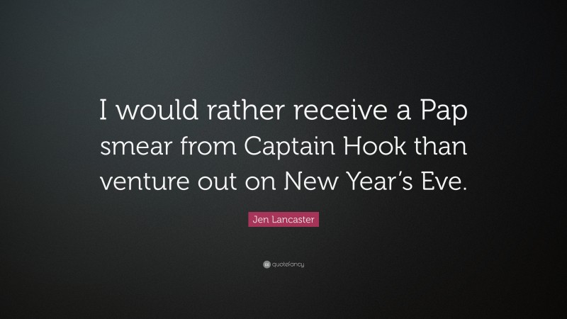 Jen Lancaster Quote: “I would rather receive a Pap smear from Captain Hook than venture out on New Year’s Eve.”