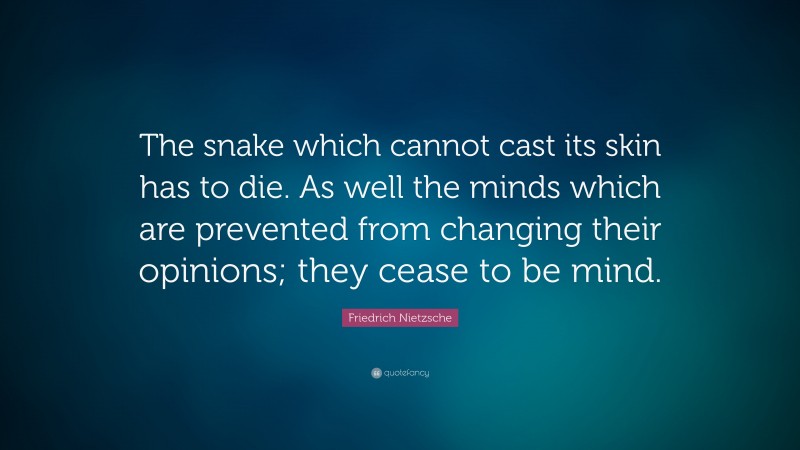 Friedrich Nietzsche Quote: “The snake which cannot cast its skin has to die. As well the minds which are prevented from changing their opinions; they cease to be mind.”