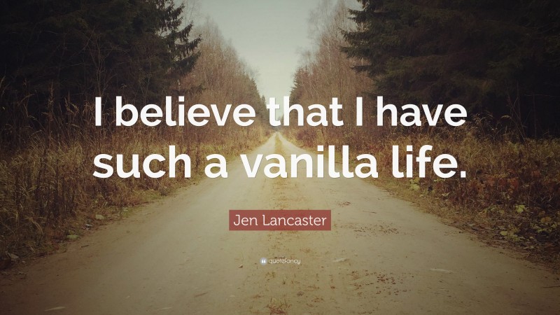 Jen Lancaster Quote: “I believe that I have such a vanilla life.”